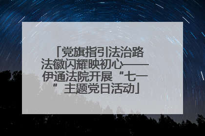 党旗指引法治路 法徽闪耀映初心——伊通法院开展“七一”主题党日活动