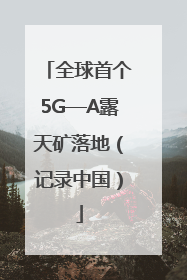 全球首个5G—A露天矿落地（记录中国）
