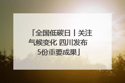 全国低碳日丨关注气候变化 四川发布5份重要成果