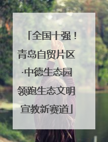 全国十强！青岛自贸片区·中德生态园领跑生态文明宣教新赛道
