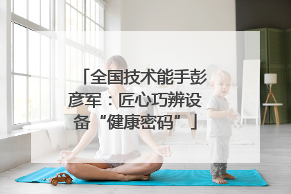 全国技术能手彭彦军：匠心巧辨设备“健康密码”