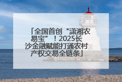 全国首创“潇湘农易宝”！2025长沙金融赋能打通农村产权交易全链条