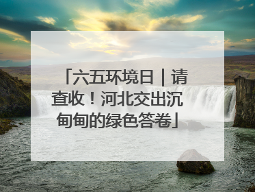 六五环境日｜请查收！河北交出沉甸甸的绿色答卷