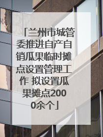 兰州市城管委推进自产自销瓜果临时摊点设置管理工作 拟设置瓜果摊点2000余个