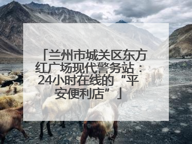 兰州市城关区东方红广场现代警务站：24小时在线的“平安便利店”