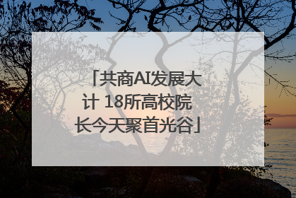 共商AI发展大计 18所高校院长今天聚首光谷
