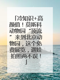 冷知识+高颜值！莫斯科动物园“顶流”来到北京动物园，这个免费展览，遛娃拍照两不误！