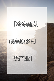 冷凉蔬菜成高原乡村热产业