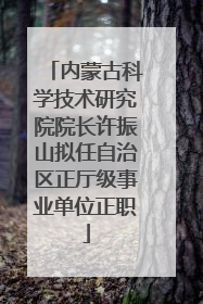 内蒙古科学技术研究院院长许振山拟任自治区正厅级事业单位正职