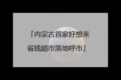 内蒙古首家好想来省钱超市落地呼市