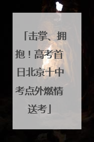 击掌、拥抱！高考首日北京十中考点外燃情送考