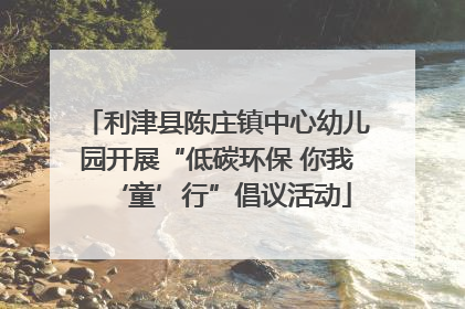 利津县陈庄镇中心幼儿园开展“低碳环保 你我‘童’行”倡议活动