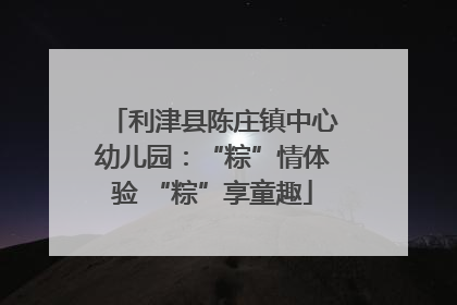 利津县陈庄镇中心幼儿园：“粽”情体验 “粽”享童趣