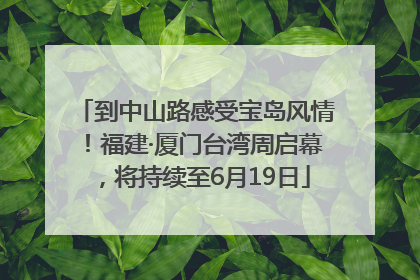 到中山路感受宝岛风情！福建·厦门台湾周启幕，将持续至6月19日