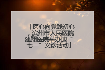 医心向党践初心，滨州市人民医院建翔医院举办迎“七一”义诊活动