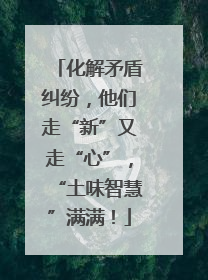 化解矛盾纠纷，他们走“新”又走“心”，“土味智慧”满满！
