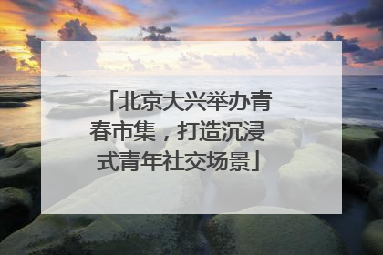 北京大兴举办青春市集，打造沉浸式青年社交场景