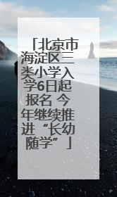 北京市海淀区三类小学入学6日起报名 今年继续推进“长幼随学”