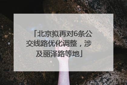 北京拟再对6条公交线路优化调整，涉及丽泽路等地