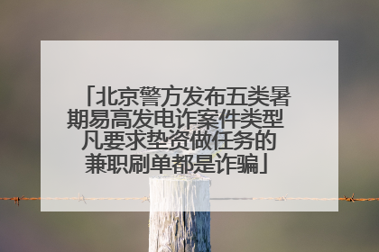 北京警方发布五类暑期易高发电诈案件类型 凡要求垫资做任务的兼职刷单都是诈骗