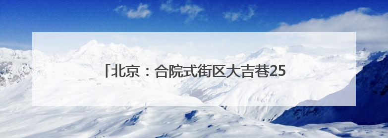 北京：合院式街区大吉巷25日亮相！吸引大批市民涌入