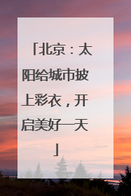 北京：太阳给城市披上彩衣，开启美好一天