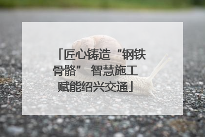 匠心铸造“钢铁骨骼” 智慧施工赋能绍兴交通