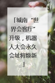 城南“世界会客厅”升级，机器人大会永久会址将焕新
