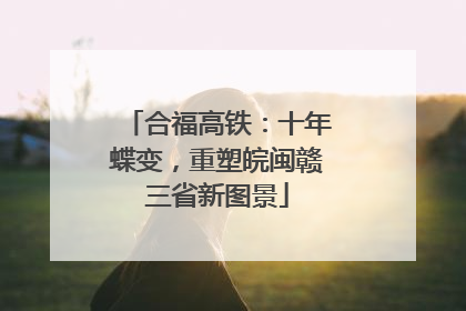 合福高铁：十年蝶变，重塑皖闽赣三省新图景