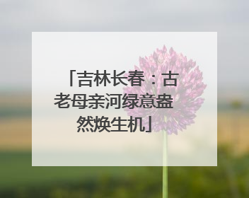 吉林长春：古老母亲河绿意盎然焕生机