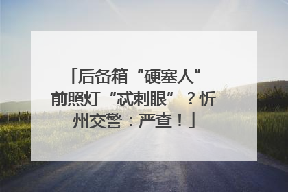 后备箱“硬塞人” 前照灯“忒刺眼”？忻州交警：严查！