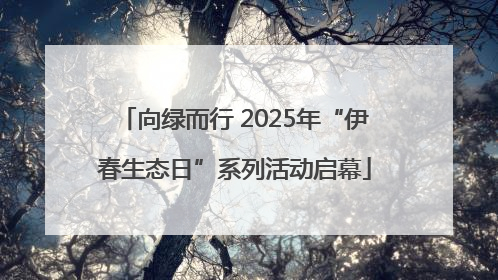 向绿而行 2025年“伊春生态日”系列活动启幕