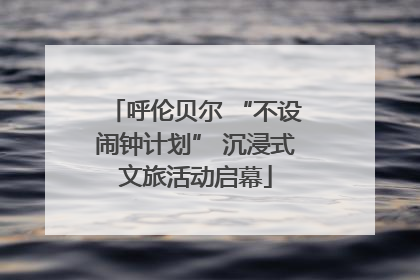 呼伦贝尔 “不设闹钟计划” 沉浸式文旅活动启幕