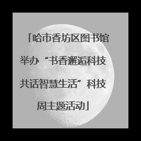 哈市香坊区图书馆举办“书香邂逅科技共话智慧生活”科技周主题活动