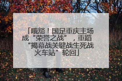 哦豁！国足重庆主场成“荣誉之战”，重蹈“揭幕战关键战生死战火车站”轮回