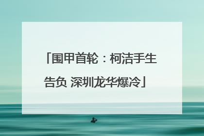 围甲首轮：柯洁手生告负 深圳龙华爆冷