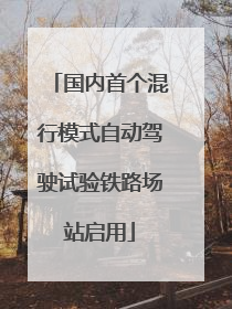 国内首个混行模式自动驾驶试验铁路场站启用