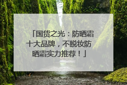 国货之光：防晒霜十大品牌，不脱妆防晒霜实力推荐！