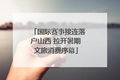 国际赛事接连落户山西 拉开暑期文旅消费序幕