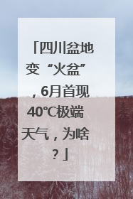 四川盆地变“火盆”，6月首现40℃极端天气，为啥？