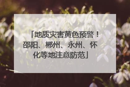 地质灾害黄色预警！邵阳、郴州、永州、怀化等地注意防范