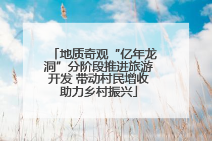 地质奇观“亿年龙洞”分阶段推进旅游开发 带动村民增收助力乡村振兴