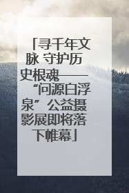 寻千年文脉 守护历史根魂——“问源白浮泉”公益摄影展即将落下帷幕