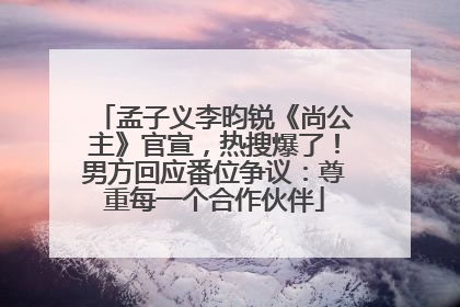 孟子义李昀锐《尚公主》官宣，热搜爆了！男方回应番位争议：尊重每一个合作伙伴