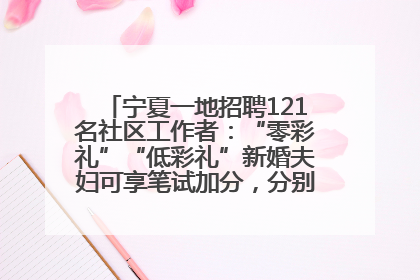 宁夏一地招聘121名社区工作者：“零彩礼”“低彩礼”新婚夫妇可享笔试加分，分别加1分、0.5分