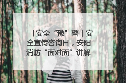 安全“豫”警｜安全宣传咨询日，安阳消防“面对面”讲解普及安全知识