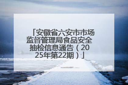 安徽省六安市市场监督管理局食品安全抽检信息通告（2025年第22期）