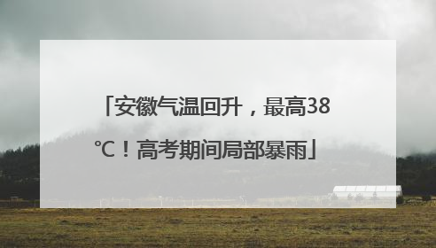 安徽气温回升，最高38℃！高考期间局部暴雨