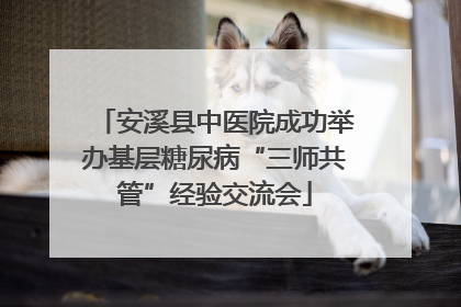 安溪县中医院成功举办基层糖尿病“三师共管”经验交流会