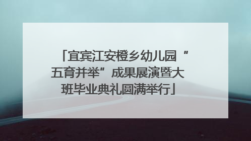 宜宾江安橙乡幼儿园“五育并举”成果展演暨大班毕业典礼圆满举行